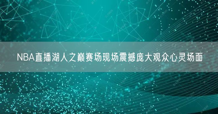 NBA直播湖人之巅赛场现场震撼庞大观众心灵场面