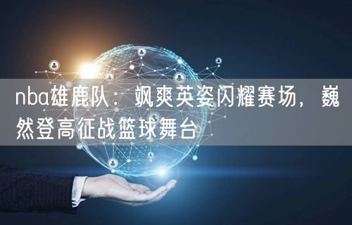 nba雄鹿队：飒爽英姿闪耀赛场，巍然登高征战篮球舞台