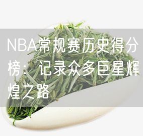 NBA常规赛历史得分榜：记录众多巨星辉煌之路