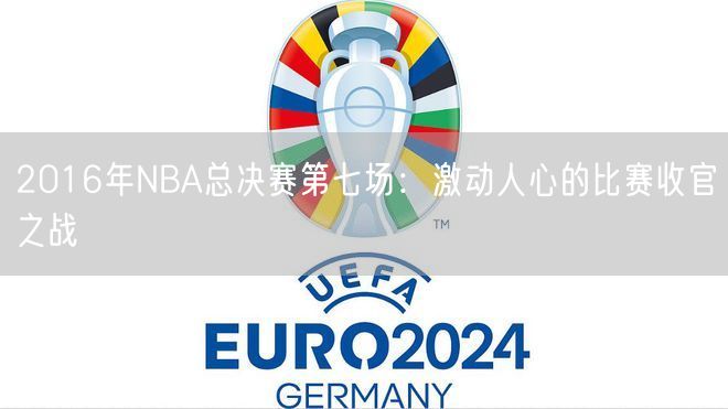 2016年NBA总决赛第七场：激动人心的比赛收官之战