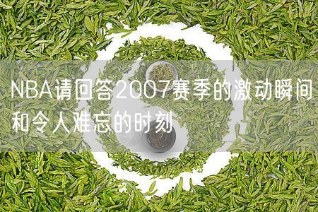 NBA请回答2007赛季的激动瞬间和令人难忘的时刻