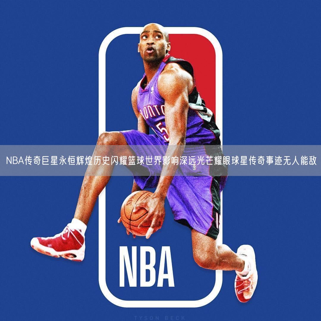 NBA传奇巨星永恒辉煌历史闪耀篮球世界影响深远光芒耀眼球星传奇事迹无人能敌