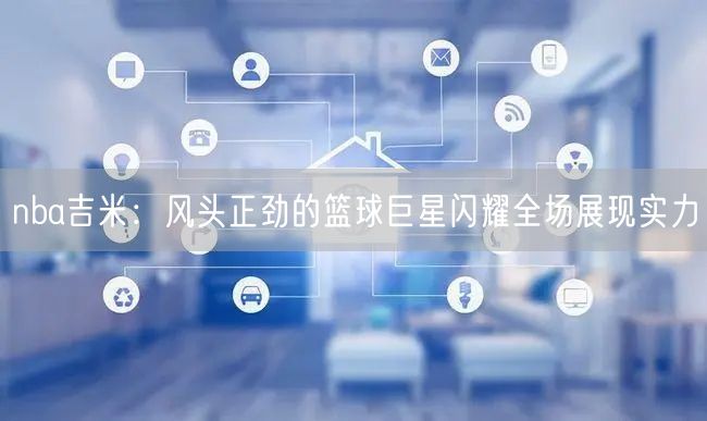nba吉米：风头正劲的篮球巨星闪耀全场展现实力
