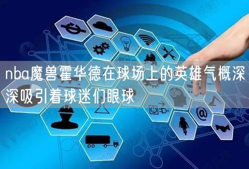 nba魔兽霍华德在球场上的英雄气概深深吸引着球迷们眼球
