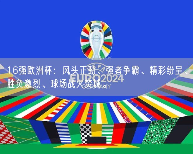 16强欧洲杯：风头正劲、强者争霸、精彩纷呈、胜负激烈、球场战火焚城。