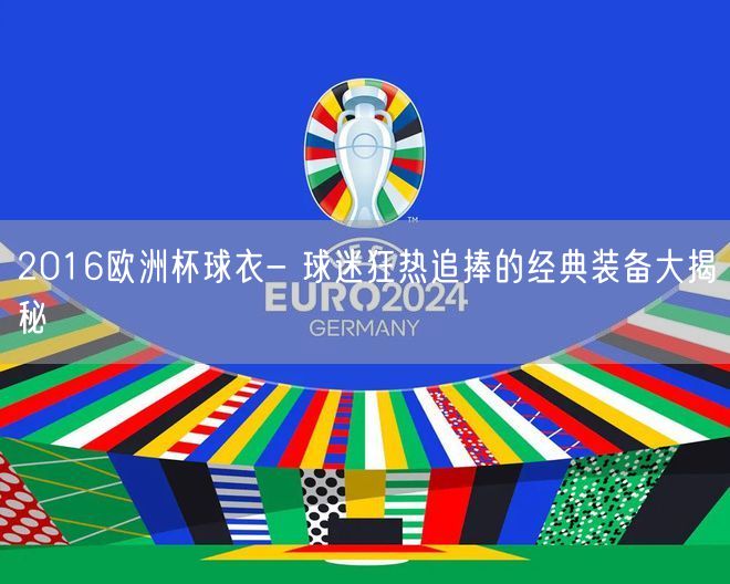 2016欧洲杯球衣- 球迷狂热追捧的经典装备大揭秘