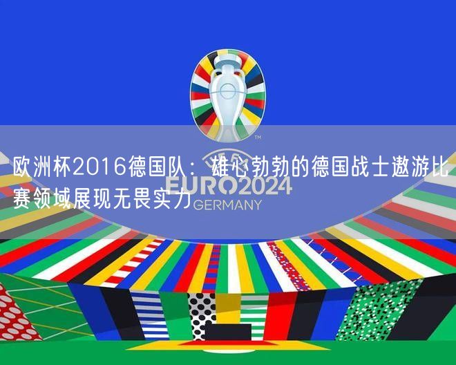 欧洲杯2016德国队：雄心勃勃的德国战士遨游比赛领域展现无畏实力