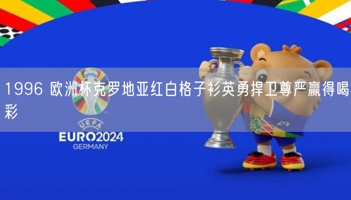 1996 欧洲杯克罗地亚红白格子衫英勇捍卫尊严赢得喝彩