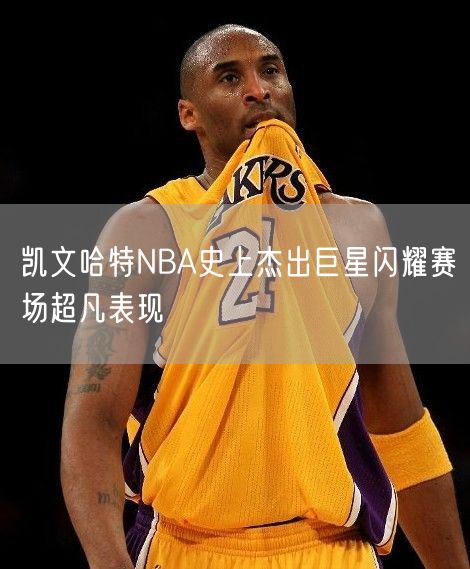 凯文哈特NBA史上杰出巨星闪耀赛场超凡表现
