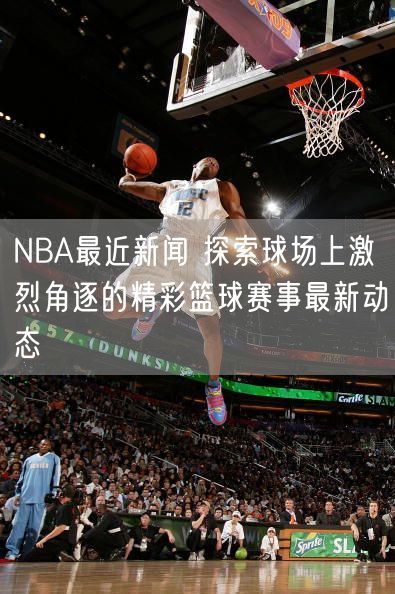 NBA最近新闻 探索球场上激烈角逐的精彩篮球赛事最新动态