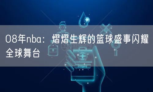08年nba：熠熠生辉的篮球盛事闪耀全球舞台