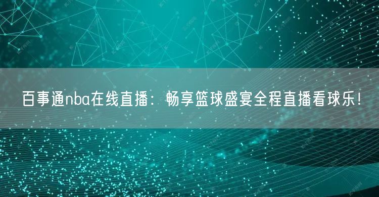 百事通nba在线直播：畅享篮球盛宴全程直播看球乐！