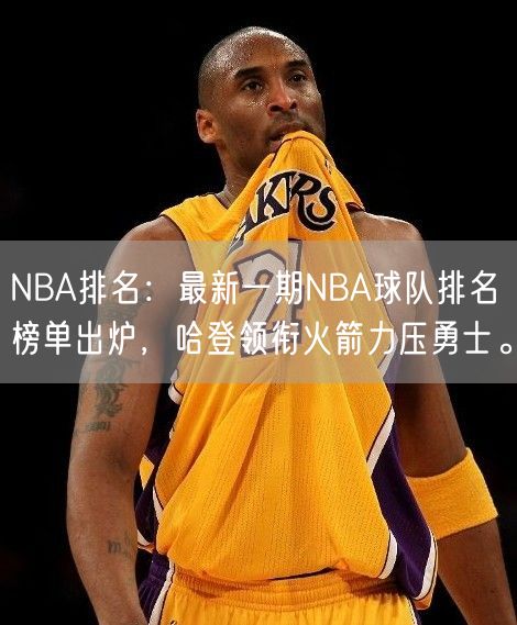 NBA排名：最新一期NBA球队排名榜单出炉，哈登领衔火箭力压勇士。