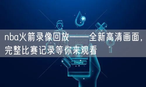 nba火箭录像回放——全新高清画面，完整比赛记录等你来观看
