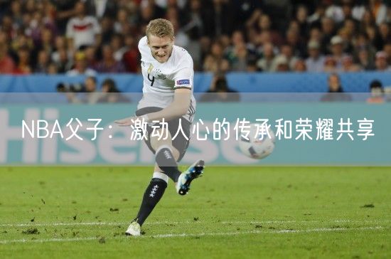 NBA父子：激动人心的传承和荣耀共享