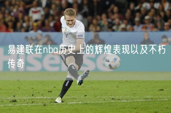 易建联在nba历史上的辉煌表现以及不朽传奇