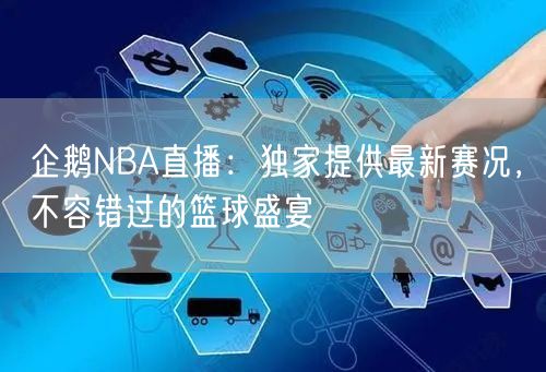 企鹅NBA直播：独家提供最新赛况，不容错过的篮球盛宴