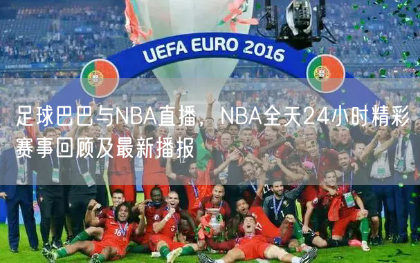 足球巴巴与NBA直播，NBA全天24小时精彩赛事回顾及最新播报
