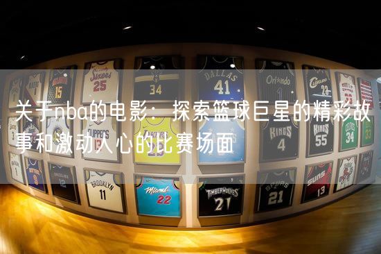 关于nba的电影：探索篮球巨星的精彩故事和激动人心的比赛场面