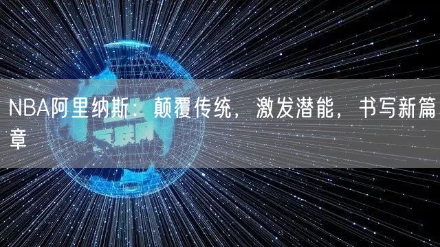 NBA阿里纳斯：颠覆传统，激发潜能，书写新篇章