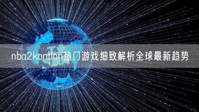 nba2konlion热门游戏细致解析全球最新趋势