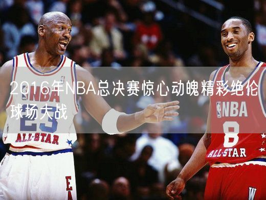 2016年NBA总决赛惊心动魄精彩绝伦球场大战