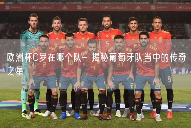 欧洲杯C罗在哪个队- 揭秘葡萄牙队当中的传奇之星