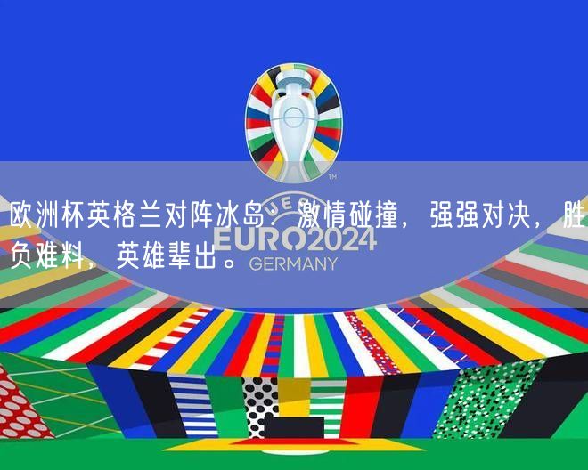 欧洲杯英格兰对阵冰岛：激情碰撞，强强对决，胜负难料，英雄辈出。