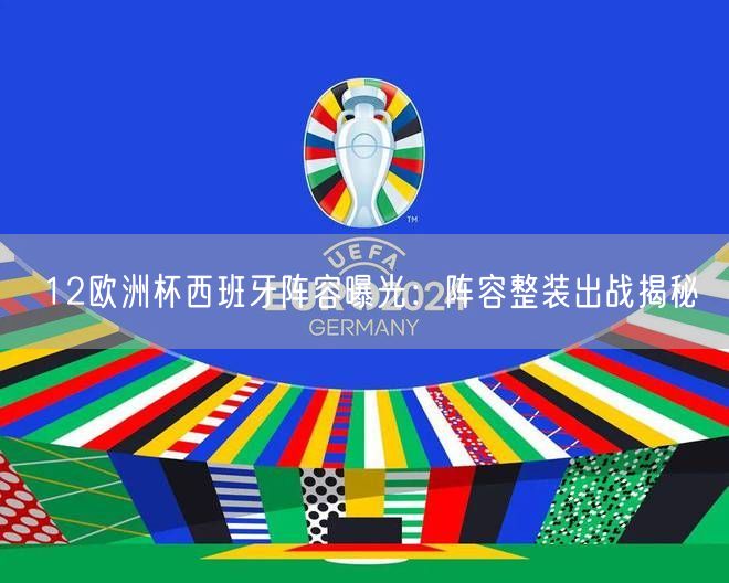 12欧洲杯西班牙阵容曝光：阵容整装出战揭秘