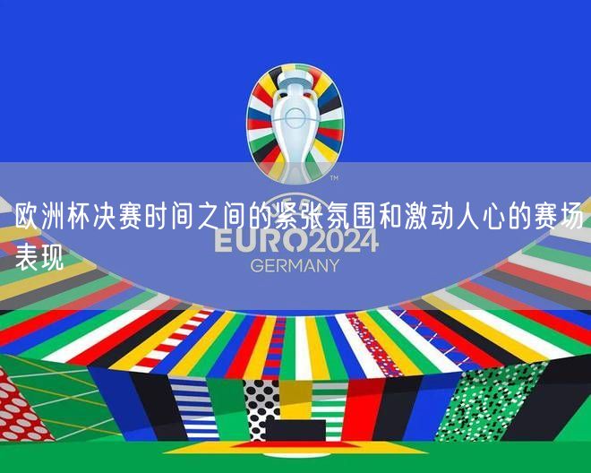 欧洲杯决赛时间之间的紧张氛围和激动人心的赛场表现