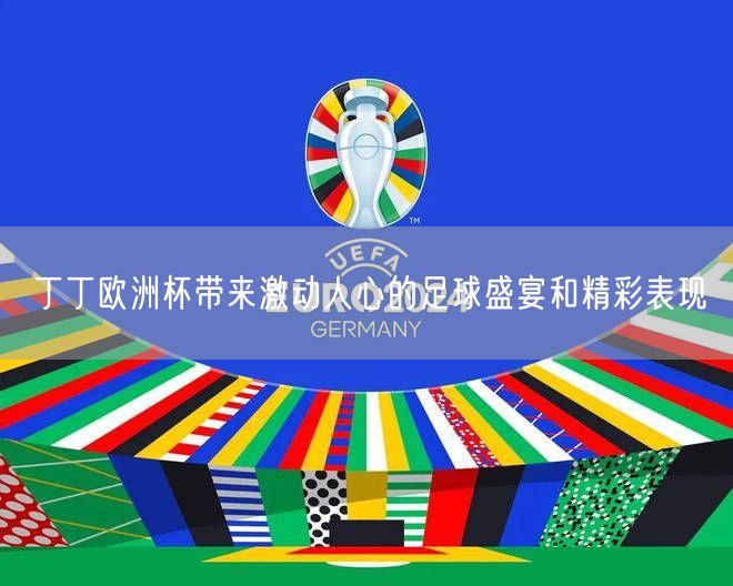 丁丁欧洲杯带来激动人心的足球盛宴和精彩表现