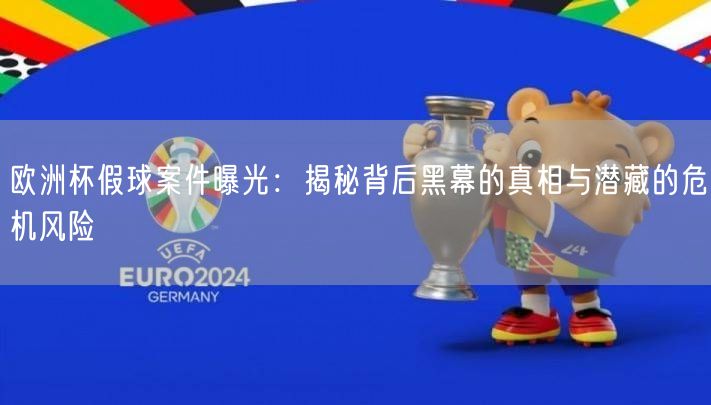 欧洲杯假球案件曝光：揭秘背后黑幕的真相与潜藏的危机风险