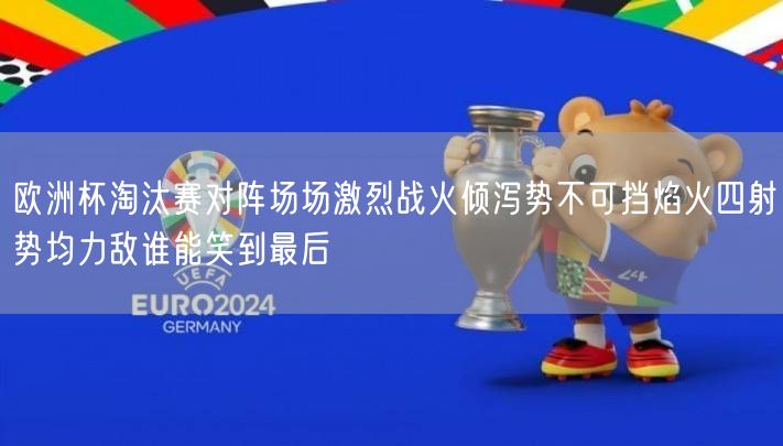 欧洲杯淘汰赛对阵场场激烈战火倾泻势不可挡焰火四射势均力敌谁能笑到最后