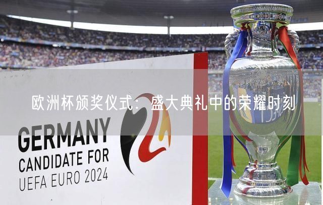 欧洲杯颁奖仪式：盛大典礼中的荣耀时刻