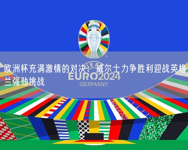欧洲杯充满激情的对决：威尔士力争胜利迎战英格兰强劲挑战