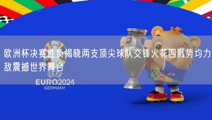 欧洲杯决赛胜负揭晓两支顶尖球队交锋火花四溅势均力敌震撼世界舞台