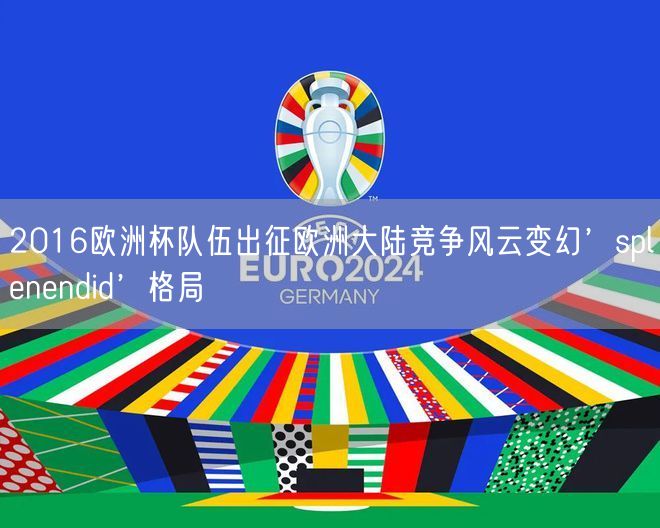 2016欧洲杯队伍出征欧洲大陆竞争风云变幻’splenendid’格局