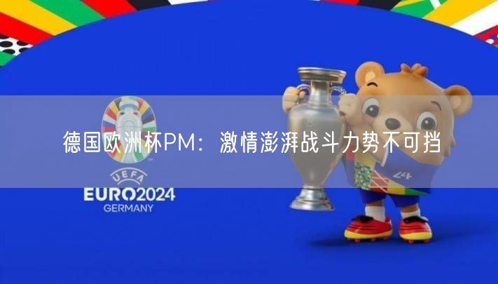 德国欧洲杯PM：激情澎湃战斗力势不可挡