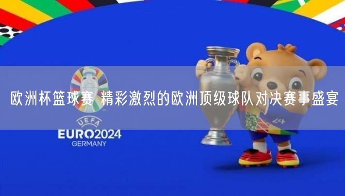 欧洲杯篮球赛 精彩激烈的欧洲顶级球队对决赛事盛宴