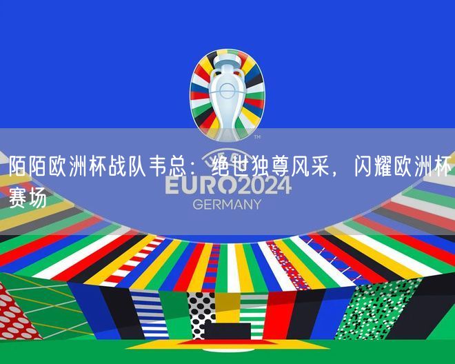 陌陌欧洲杯战队韦总：绝世独尊风采，闪耀欧洲杯赛场