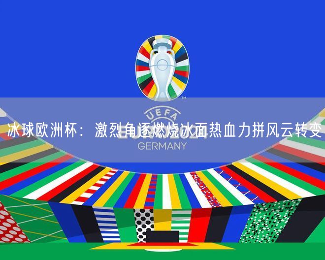 冰球欧洲杯：激烈角逐燃烧冰面热血力拼风云转变