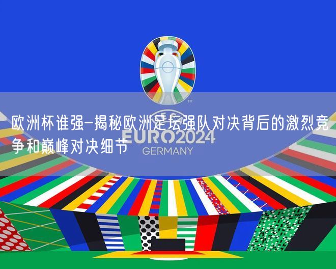 欧洲杯谁强–揭秘欧洲足坛强队对决背后的激烈竞争和巅峰对决细节