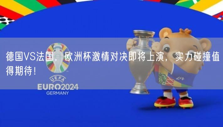 德国VS法国，欧洲杯激情对决即将上演，实力碰撞值得期待！