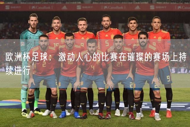 欧洲杯足球：激动人心的比赛在璀璨的赛场上持续进行