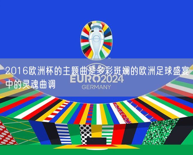 2016欧洲杯的主题曲是多彩斑斓的欧洲足球盛宴中的灵魂曲调