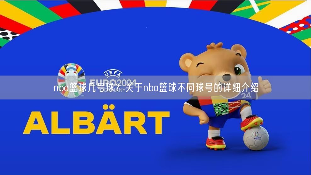 nba篮球几号球？关于nba篮球不同球号的详细介绍