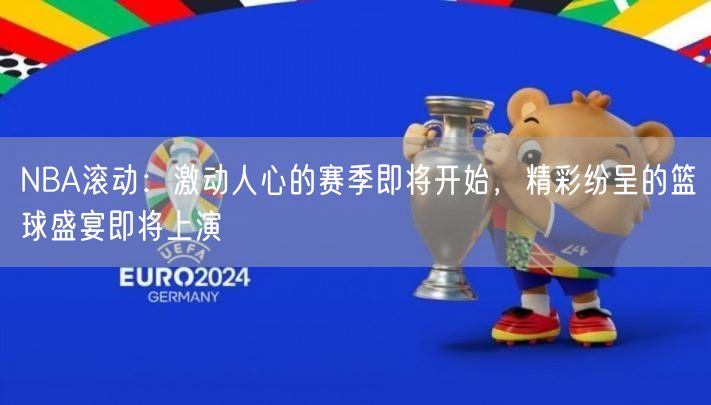 NBA滚动：激动人心的赛季即将开始，精彩纷呈的篮球盛宴即将上演