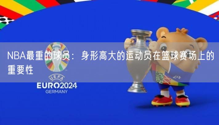 NBA最重的球员：身形高大的运动员在篮球赛场上的重要性