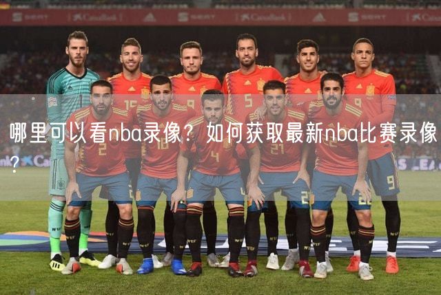哪里可以看nba录像？如何获取最新nba比赛录像？