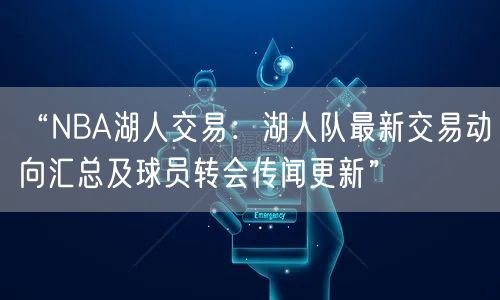 “NBA湖人交易：湖人队最新交易动向汇总及球员转会传闻更新”